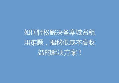 如何轻松解决备案域名租用难题，揭秘低成本高收益的解决方案！