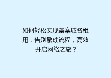 如何轻松实现备案域名租用，告别繁琐流程，高效开启网络之旅？
