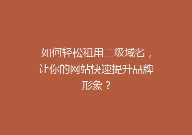 如何轻松租用二级域名，让你的网站快速提升品牌形象？