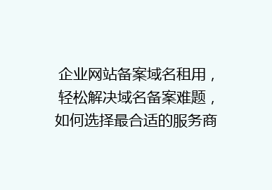 企业网站备案域名租用，轻松解决域名备案难题，如何选择最合适的服务商？
