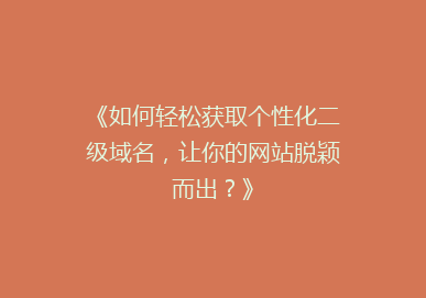 《如何轻松获取个性化二级域名，让你的网站脱颖而出？》