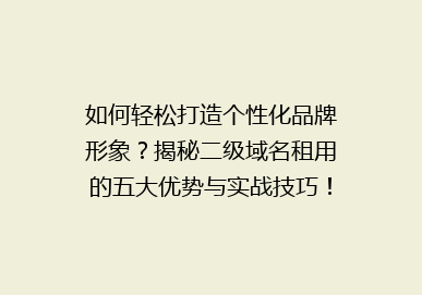如何轻松打造个性化品牌形象？揭秘二级域名租用的五大优势与实战技巧！