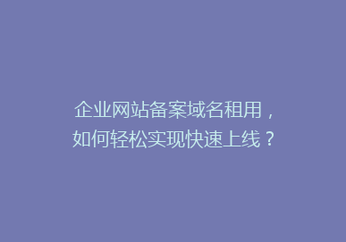 企业网站备案域名租用，如何轻松实现快速上线？