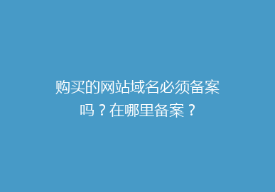 购买的网站域名必须备案吗？在哪里备案？