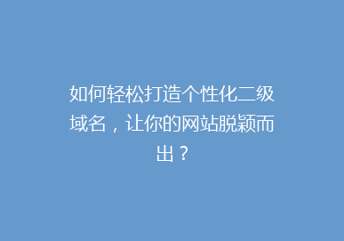 如何轻松打造个性化二级域名，让你的网站脱颖而出？