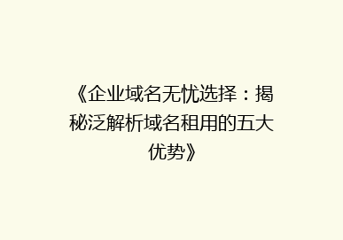 《企业域名无忧选择：揭秘泛解析域名租用的五大优势》