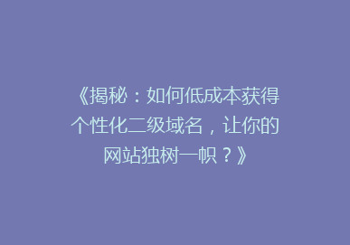 《揭秘：如何低成本获得个性化二级域名，让你的网站独树一帜？》