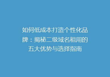 如何低成本打造个性化品牌：揭秘二级域名租用的五大优势与选择指南
