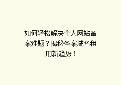 如何轻松解决个人网站备案难题？揭秘备案域名租用新趋势！