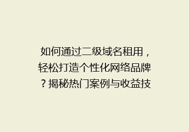 如何通过二级域名租用，轻松打造个性化网络品牌？揭秘热门案例与收益技巧！