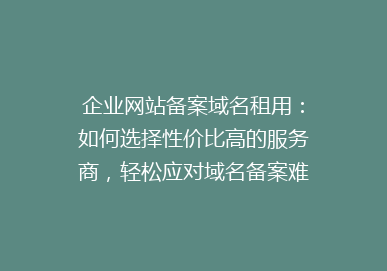 企业网站备案域名租用：如何选择性价比高的服务商，轻松应对域名备案难题？
