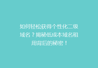 如何轻松获得个性化二级域名？揭秘低成本域名租用背后的秘密！