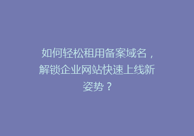 如何轻松租用备案域名，解锁企业网站快速上线新姿势？
