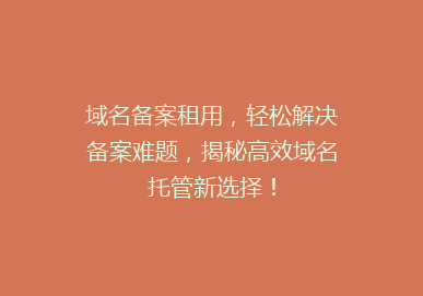 域名备案租用，轻松解决备案难题，揭秘高效域名托管新选择！