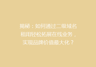 揭秘：如何通过二级域名租用轻松拓展在线业务，实现品牌价值最大化？
