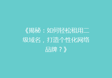 《揭秘：如何轻松租用二级域名，打造个性化网络品牌？》
