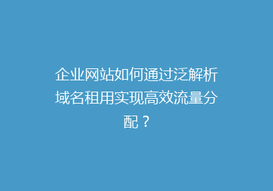 企业网站如何通过泛解析域名租用实现高效流量分配？