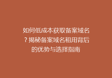 如何低成本获取备案域名？揭秘备案域名租用背后的优势与选择指南