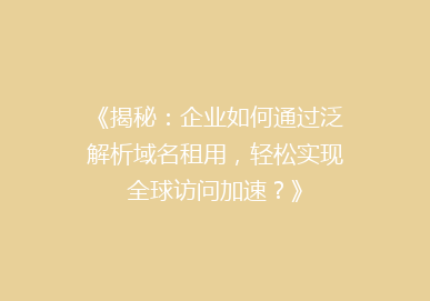 《揭秘：企业如何通过泛解析域名租用，轻松实现全球访问加速？》