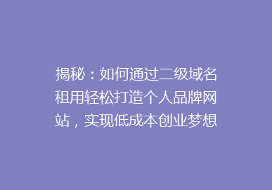 揭秘：如何通过二级域名租用轻松打造个人品牌网站，实现低成本创业梦想？
