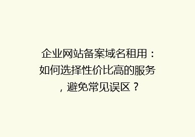 企业网站备案域名租用：如何选择性价比高的服务，避免常见误区？