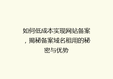 如何低成本实现网站备案，揭秘备案域名租用的秘密与优势