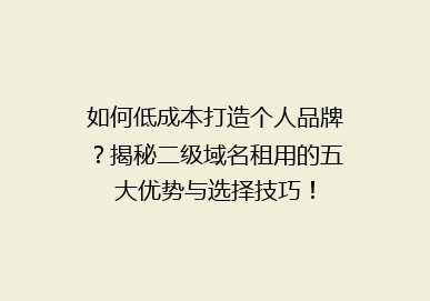 如何低成本打造个人品牌？揭秘二级域名租用的五大优势与选择技巧！