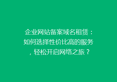 企业网站备案域名租赁：如何选择性价比高的服务，轻松开启网络之旅？
