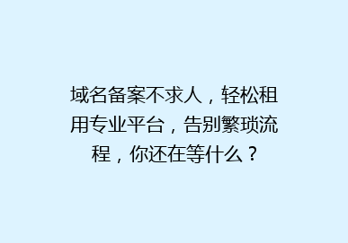 域名备案不求人，轻松租用专业平台，告别繁琐流程，你还在等什么？