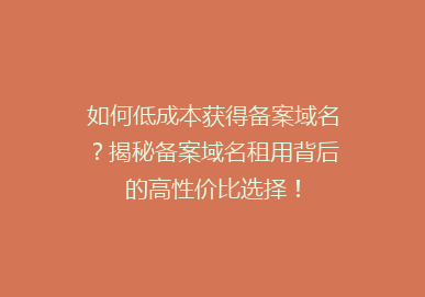 如何低成本获得备案域名？揭秘备案域名租用背后的高性价比选择！