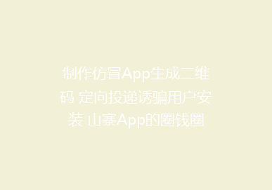 制作仿冒App生成二维码 定向投递诱骗用户安装 山寨App的圈钱圈人套路，你避开了吗