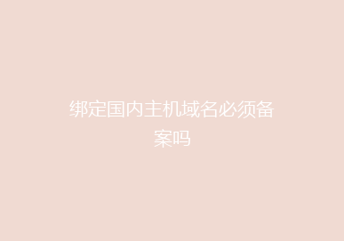 绑定国内主机域名必须备案吗