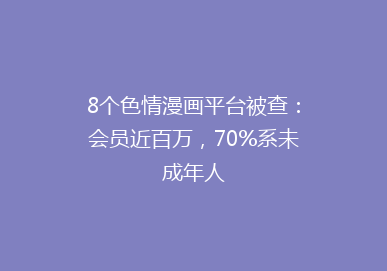 8个色情漫画平台被查：会员近百万，70%系未成年人