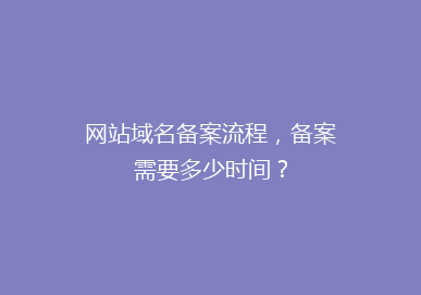 网站域名备案流程，备案需要多少时间？