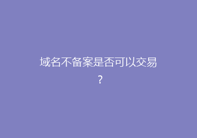 域名不备案是否可以交易？