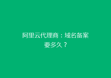 阿里云代理商:域名备案要多久?