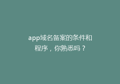app域名备案的条件和程序,你熟悉吗?