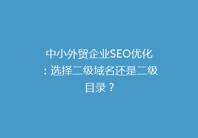 中小外贸企业SEO优化:选择二级域名还是二级目录?