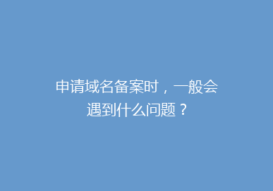 申请域名备案时，一般会遇到什么问题？