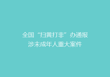 全国“扫黄打非”办通报涉未成年人重大案件